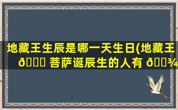 地藏王生辰是哪一天生日(地藏王 🐕 菩萨诞辰生的人有 🌾 什么寓意)